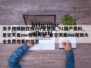 关于传媒剧在线mv免费版_51国产黑料_星空天美mv视频大全_星空天美mv视频大全免费观看的信息